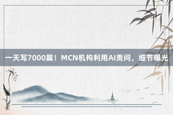 一天写7000篇!MCN机构利用AI责问,细节曝光